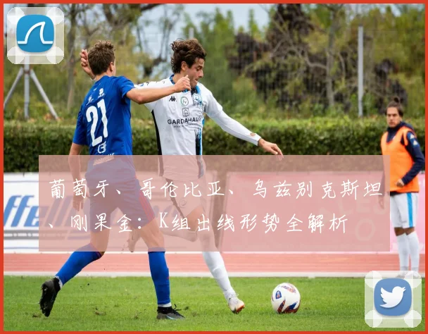 葡萄牙、哥伦比亚、乌兹别克斯坦、刚果金：K组出线形势全解析