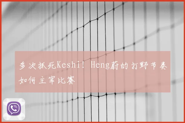 多次抓死Keshi!Heng蔚的打野节奏如何主宰比赛