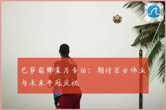 巴萨前锋莱万专访:期待百分伟业与未来夺冠庆祝
