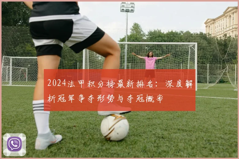 2024法甲积分榜最新排名：深度解析冠军争夺形势与夺冠概率