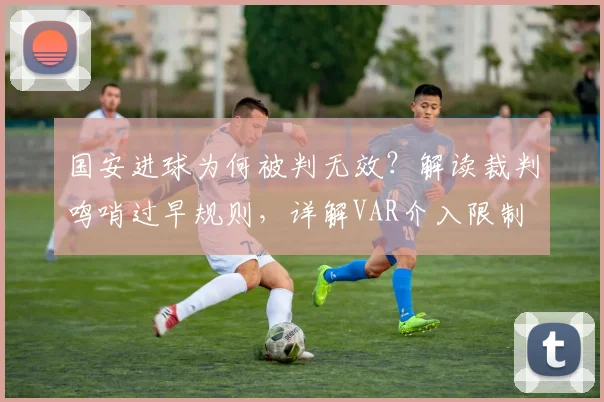 国安进球为何被判无效？解读裁判鸣哨过早规则，详解VAR介入限制