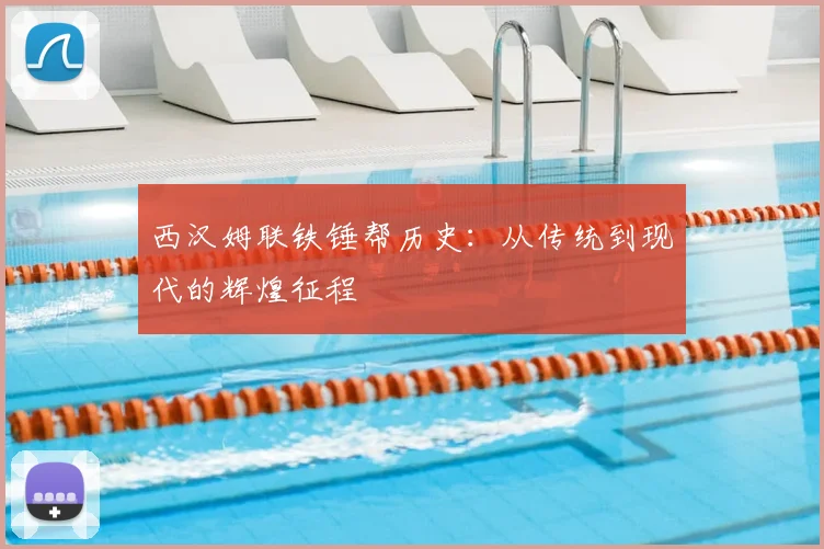西汉姆联铁锤帮历史:从传统到现代的辉煌征程