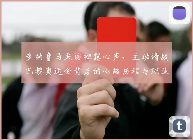 多纳鲁马采访袒露心声,主动请战巴黎奥运会背后的心路历程与职业规划