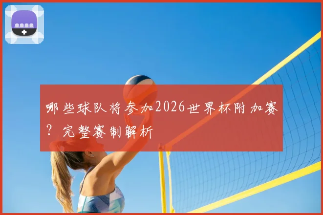 哪些球队将参加2026世界杯附加赛?完整赛制解析