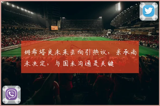 姆希塔良未来去向引热议，亲承尚未决定，与国米沟通是关键