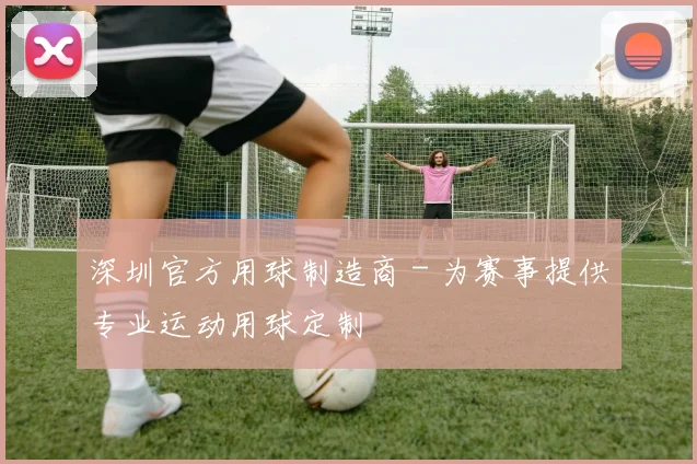 深圳官方用球制造商 - 为赛事提供专业运动用球定制