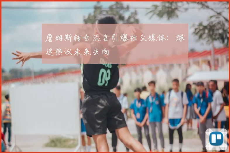 詹姆斯转会流言引爆社交媒体：球迷热议未来去向