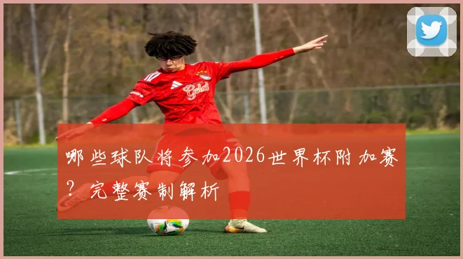 哪些球队将参加2026世界杯附加赛?完整赛制解析