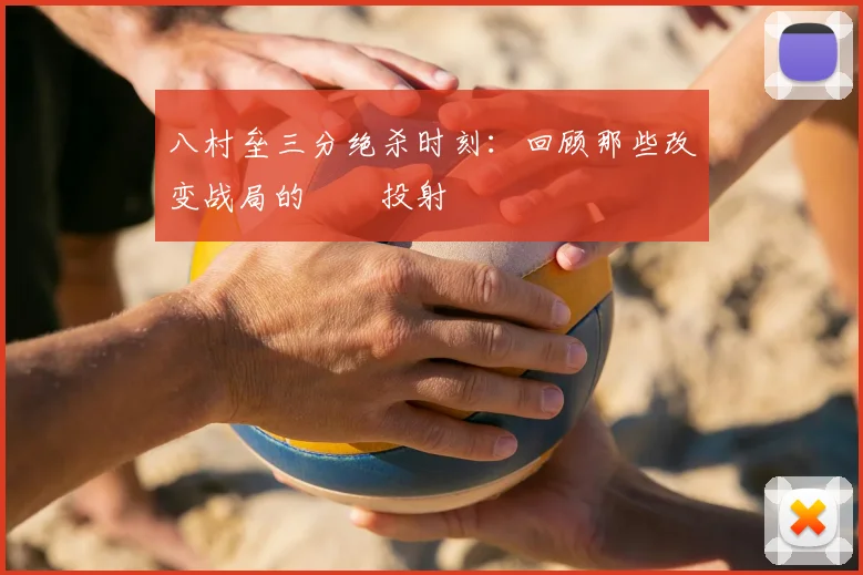 八村垒三分绝杀时刻:回顾那些改变战局的關鍵投射