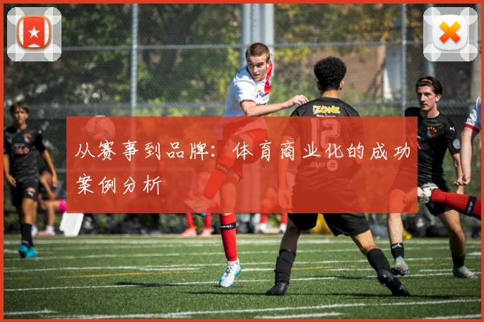 从赛事到品牌:体育商业化的成功案例分析