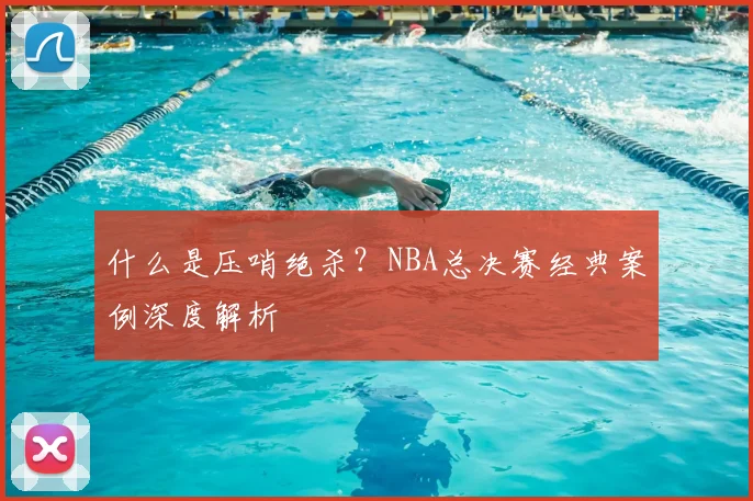 什么是压哨绝杀？NBA总决赛经典案例深度解析