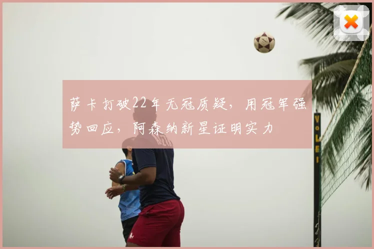 萨卡打破22年无冠质疑,用冠军强势回应,阿森纳新星证明实力