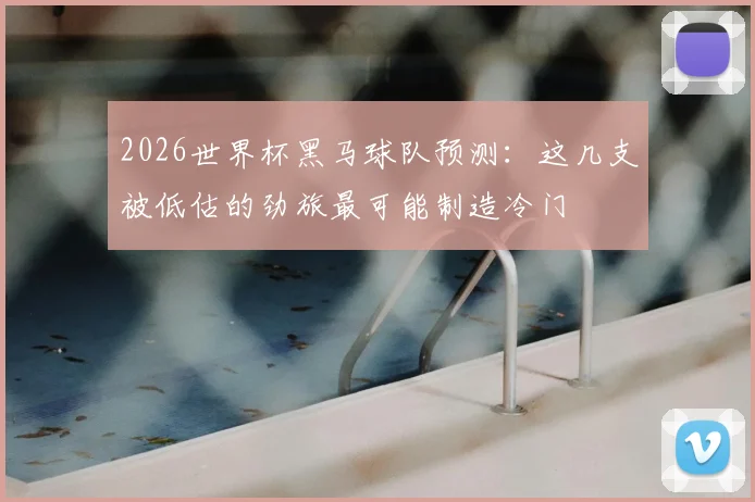 2026世界杯黑马球队预测:这几支被低估的劲旅最可能制造冷门