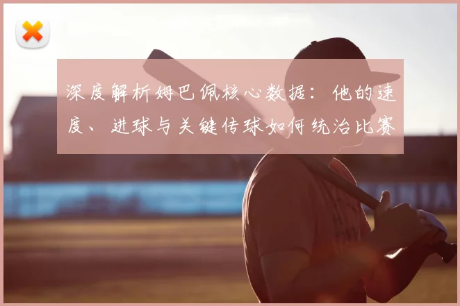 深度解析姆巴佩核心数据:他的速度、进球与关键传球如何统治比赛