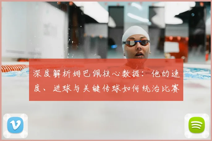 深度解析姆巴佩核心数据：他的速度、进球与关键传球如何统治比赛