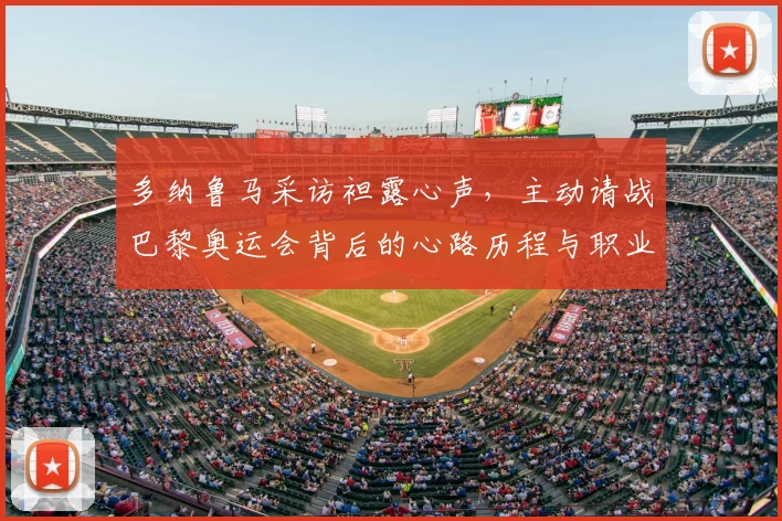 多纳鲁马采访袒露心声，主动请战巴黎奥运会背后的心路历程与职业规划