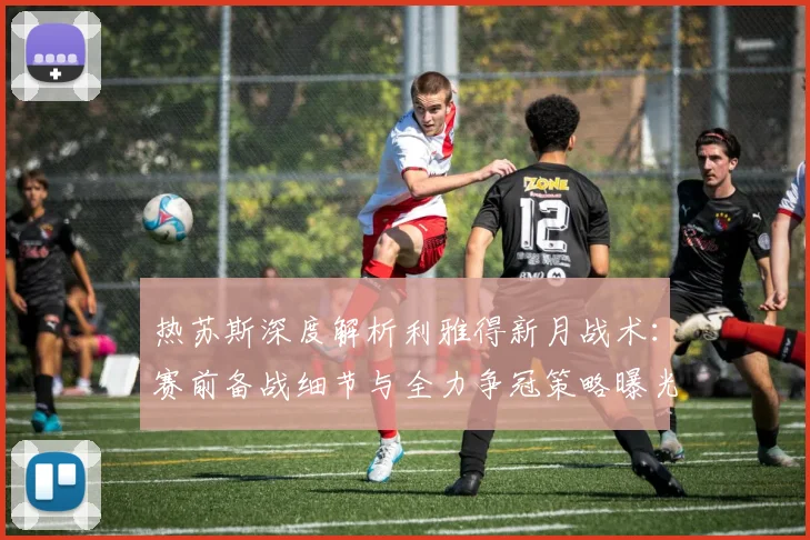 热苏斯深度解析利雅得新月战术:赛前备战细节与全力争冠策略曝光