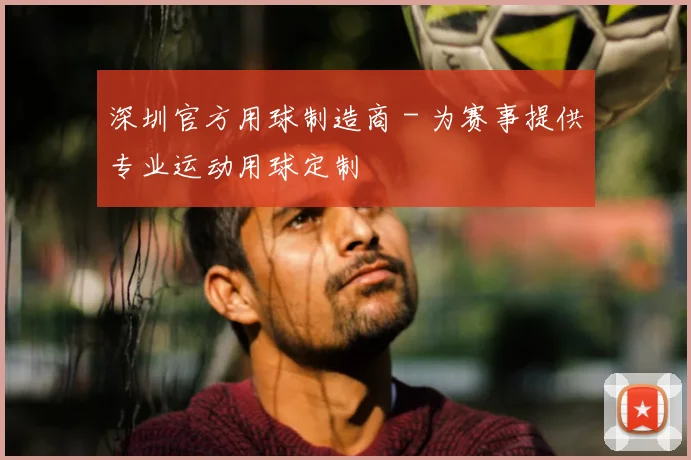 深圳官方用球制造商 - 为赛事提供专业运动用球定制