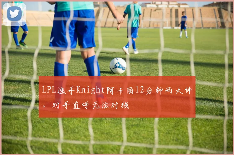 LPL选手Knight阿卡丽12分钟两大件，对手直呼无法对线