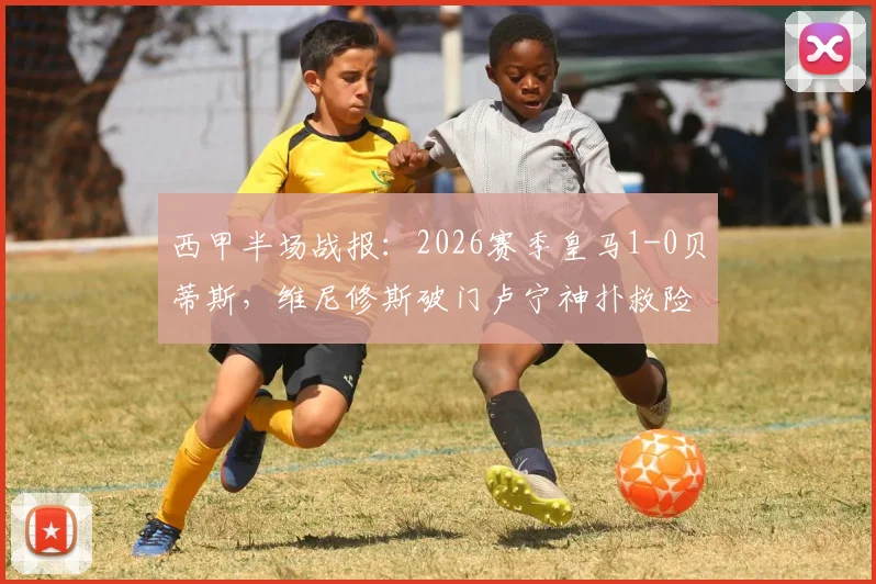 西甲半场战报:2026赛季皇马1-0贝蒂斯,维尼修斯破门卢宁神扑救险,附进球回放与半场战术深度解读