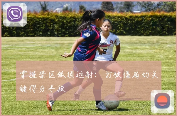 掌握禁区弧顶远射:打破僵局的关键得分手段